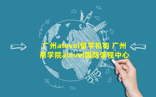广州alevel留学机构 广州商学院alevel国际课程中心